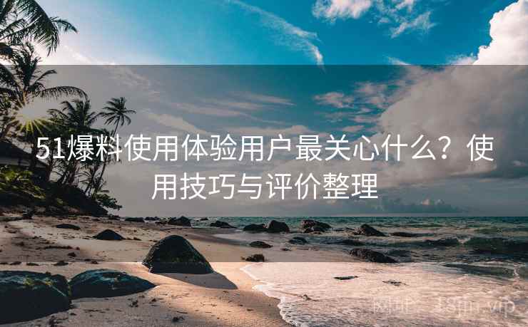 51爆料使用体验用户最关心什么？使用技巧与评价整理  第2张