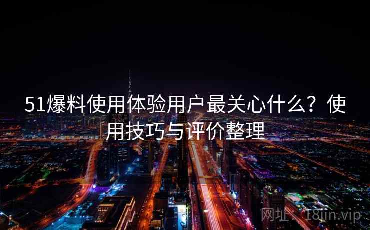51爆料使用体验用户最关心什么？使用技巧与评价整理  第1张