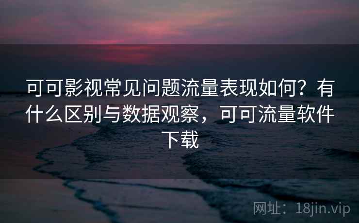 可可影视常见问题流量表现如何？有什么区别与数据观察，可可流量软件下载  第1张