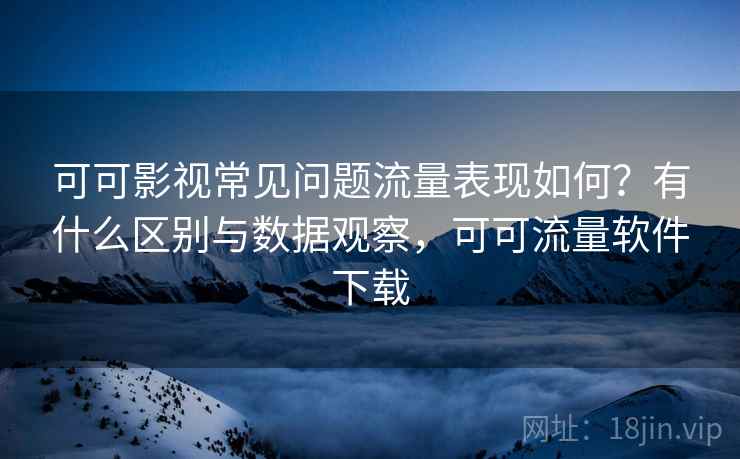 可可影视常见问题流量表现如何？有什么区别与数据观察，可可流量软件下载  第2张