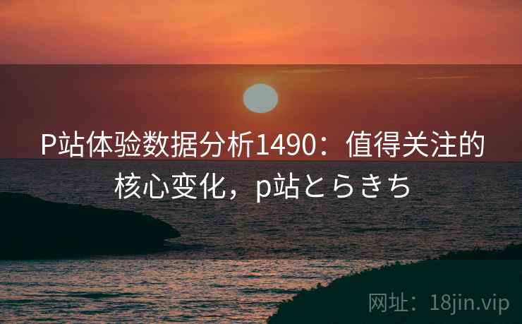 P站体验数据分析1490：值得关注的核心变化，p站とらきち  第2张