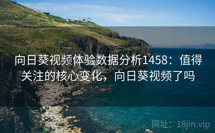 向日葵视频体验数据分析1458：值得关注的核心变化，向日葵视频了吗  第2张