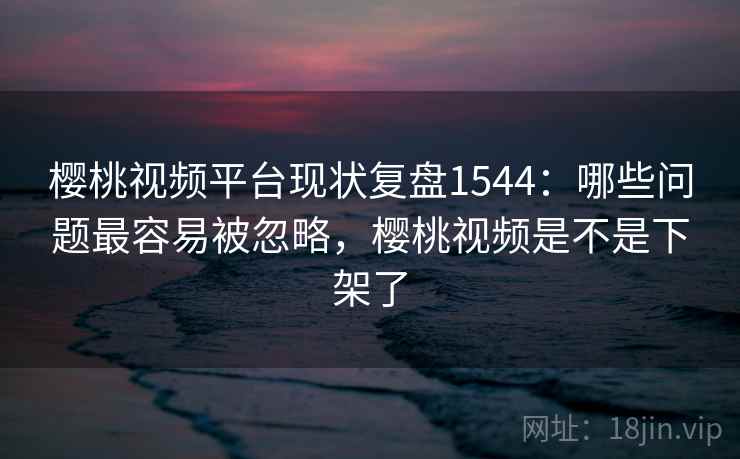 樱桃视频平台现状复盘1544：哪些问题最容易被忽略，樱桃视频是不是下架了  第1张