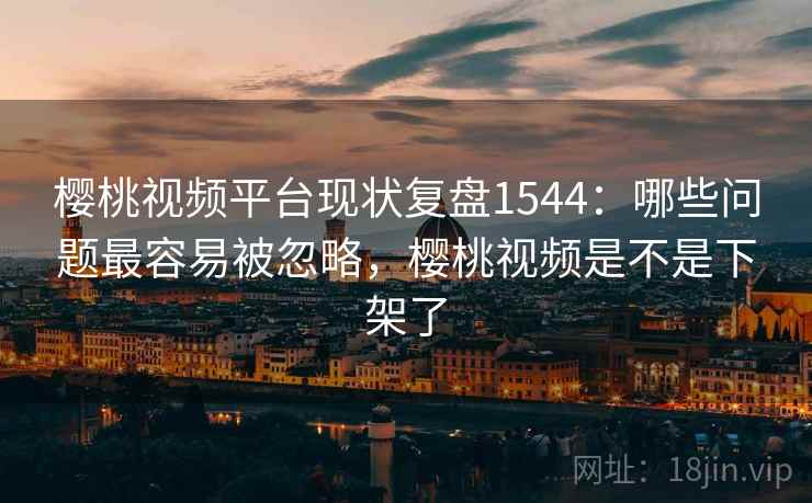樱桃视频平台现状复盘1544：哪些问题最容易被忽略，樱桃视频是不是下架了  第2张