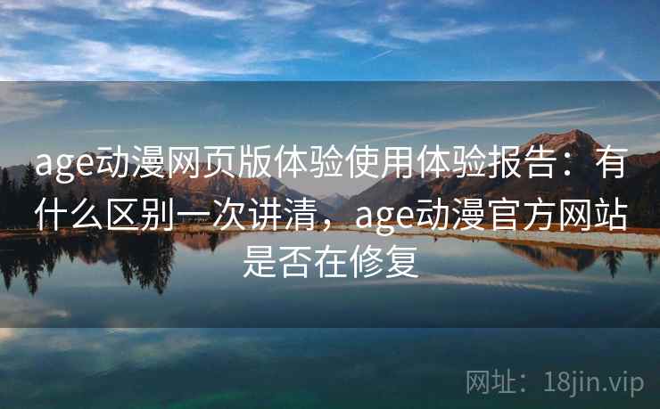 age动漫网页版体验使用体验报告：有什么区别一次讲清，age动漫官方网站是否在修复  第2张