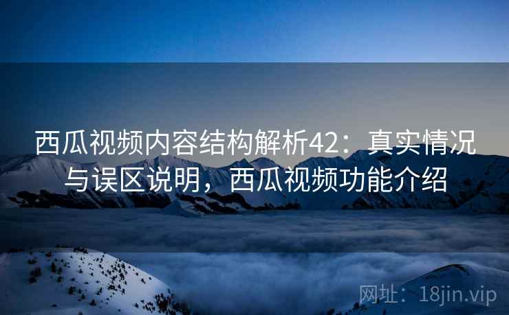 西瓜视频内容结构解析42：真实情况与误区说明，西瓜视频功能介绍  第2张