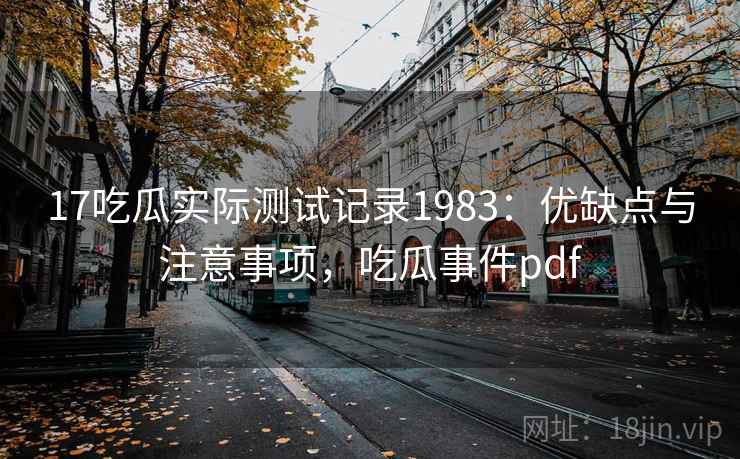 17吃瓜实际测试记录1983：优缺点与注意事项，吃瓜事件pdf  第2张