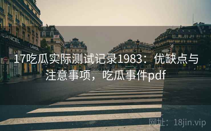 17吃瓜实际测试记录1983：优缺点与注意事项，吃瓜事件pdf  第1张