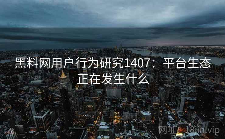 黑料网用户行为研究1407：平台生态正在发生什么  第2张