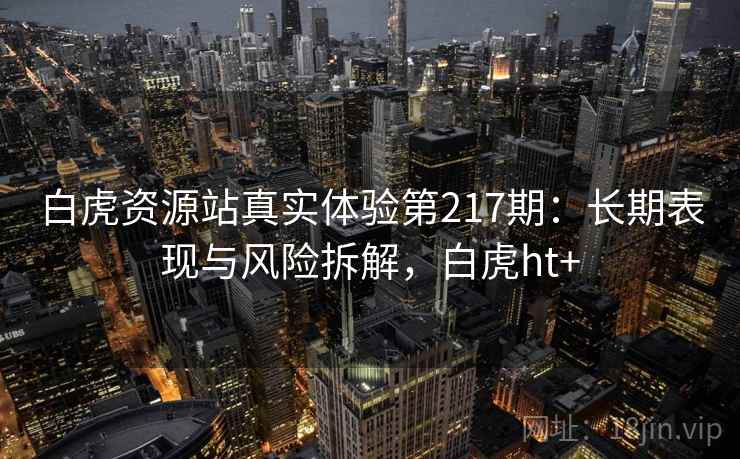 白虎资源站真实体验第217期：长期表现与风险拆解，白虎ht+  第1张
