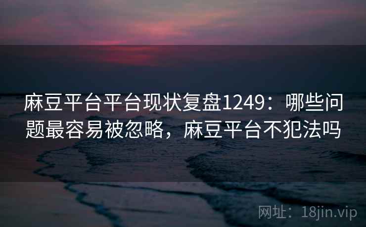 麻豆平台平台现状复盘1249：哪些问题最容易被忽略，麻豆平台不犯法吗  第2张