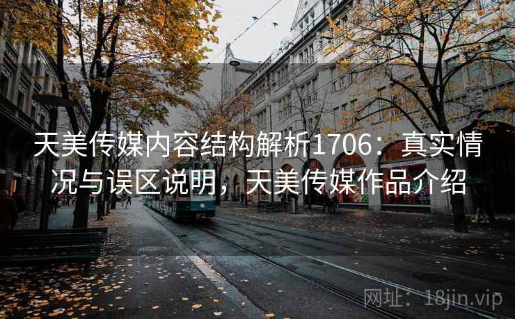 天美传媒内容结构解析1706:真实情况与误区说明,天美传媒作品介绍 第1张 天美传媒内容结构解析1706:真实情况与误区说明,天美传媒作品介绍 第1张