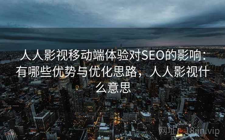 人人影视移动端体验对SEO的影响:有哪些优势与优化思路,人人影视什么意思 第2张 人人影视移动端体验对SEO的影响:有哪些优势与优化思路,人人影视什么意思 第2张
