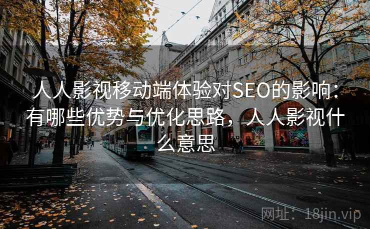 人人影视移动端体验对SEO的影响:有哪些优势与优化思路,人人影视什么意思 第1张 人人影视移动端体验对SEO的影响:有哪些优势与优化思路,人人影视什么意思 第1张