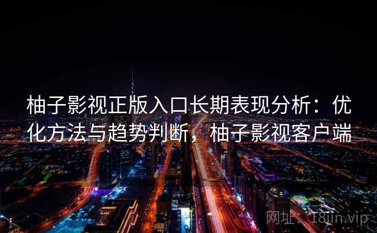 柚子影视正版入口长期表现分析:优化方法与趋势判断,柚子影视客户端 第1张 柚子影视正版入口长期表现分析:优化方法与趋势判断,柚子影视客户端 第1张