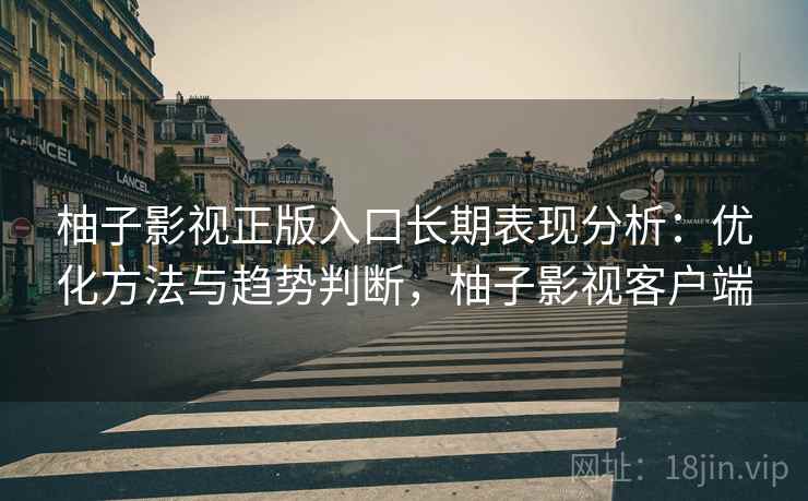 柚子影视正版入口长期表现分析:优化方法与趋势判断,柚子影视客户端 第2张 柚子影视正版入口长期表现分析:优化方法与趋势判断,柚子影视客户端 第2张
