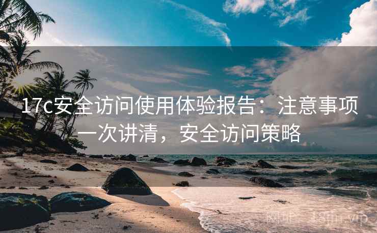 17c安全访问使用体验报告：注意事项一次讲清，安全访问策略  第2张
