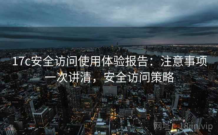 17c安全访问使用体验报告：注意事项一次讲清，安全访问策略  第1张