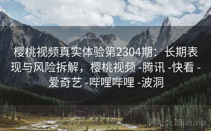 樱桃视频真实体验第2304期:长期表现与风险拆解,樱桃视频 -腾讯 -快看 -爱奇艺 -哔哩哔哩 -波洞 第2张 樱桃视频真实体验第2304期:长期表现与风险拆解,樱桃视频 -腾讯 -快看 -爱奇艺 -哔哩哔哩 -波洞 第2张