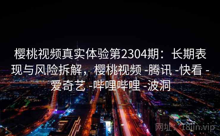 樱桃视频真实体验第2304期:长期表现与风险拆解,樱桃视频 -腾讯 -快看 -爱奇艺 -哔哩哔哩 -波洞 第1张 樱桃视频真实体验第2304期:长期表现与风险拆解,樱桃视频 -腾讯 -快看 -爱奇艺 -哔哩哔哩 -波洞 第1张