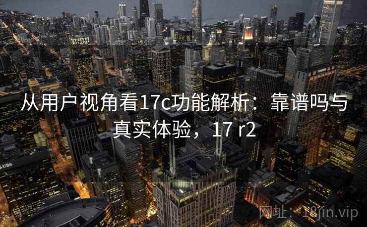 从用户视角看17c功能解析:靠谱吗与真实体验,17 r2 第2张 从用户视角看17c功能解析:靠谱吗与真实体验,17 r2 第2张