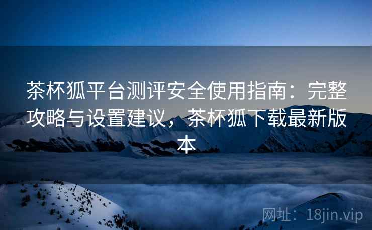 茶杯狐平台测评安全使用指南:完整攻略与设置建议,茶杯狐下载最新版本 第1张 茶杯狐平台测评安全使用指南:完整攻略与设置建议,茶杯狐下载最新版本 第1张