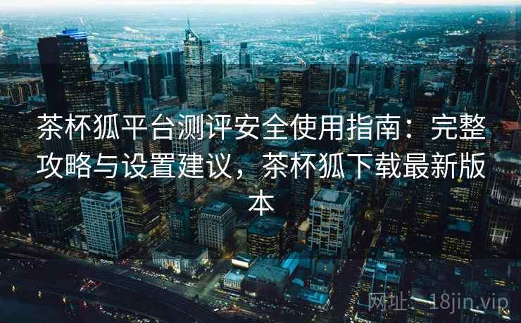茶杯狐平台测评安全使用指南:完整攻略与设置建议,茶杯狐下载最新版本 第2张 茶杯狐平台测评安全使用指南:完整攻略与设置建议,茶杯狐下载最新版本 第2张