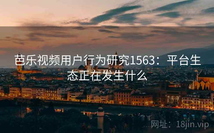 芭乐视频用户行为研究1563:平台生态正在发生什么 第2张 芭乐视频用户行为研究1563:平台生态正在发生什么 第2张