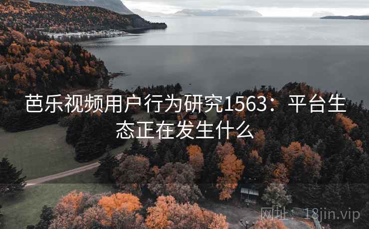 芭乐视频用户行为研究1563:平台生态正在发生什么 第1张 芭乐视频用户行为研究1563:平台生态正在发生什么 第1张