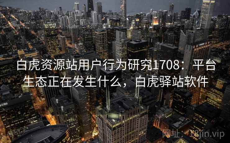 白虎资源站用户行为研究1708:平台生态正在发生什么,白虎驿站软件 第1张 白虎资源站用户行为研究1708:平台生态正在发生什么,白虎驿站软件 第1张