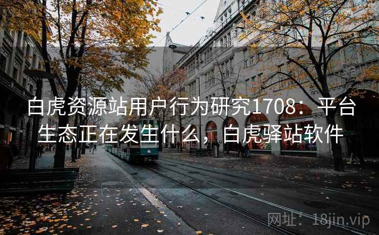 白虎资源站用户行为研究1708:平台生态正在发生什么,白虎驿站软件 第2张 白虎资源站用户行为研究1708:平台生态正在发生什么,白虎驿站软件 第2张