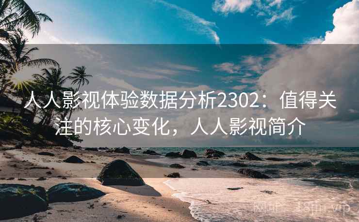 人人影视体验数据分析2302:值得关注的核心变化,人人影视简介 第1张 人人影视体验数据分析2302:值得关注的核心变化,人人影视简介 第1张