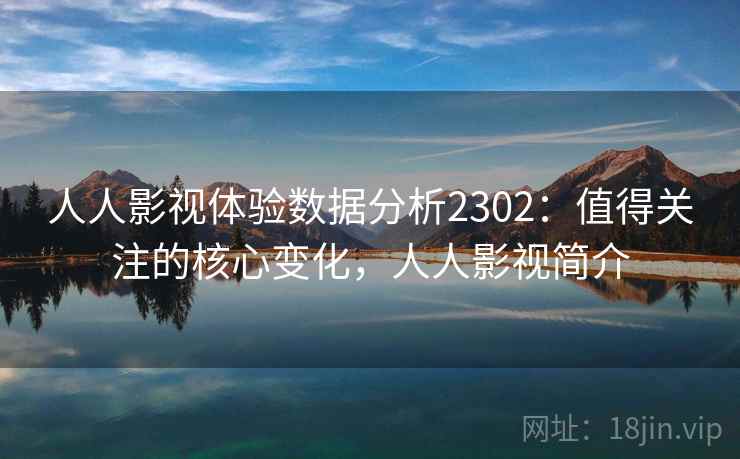 人人影视体验数据分析2302:值得关注的核心变化,人人影视简介 第2张 人人影视体验数据分析2302:值得关注的核心变化,人人影视简介 第2张