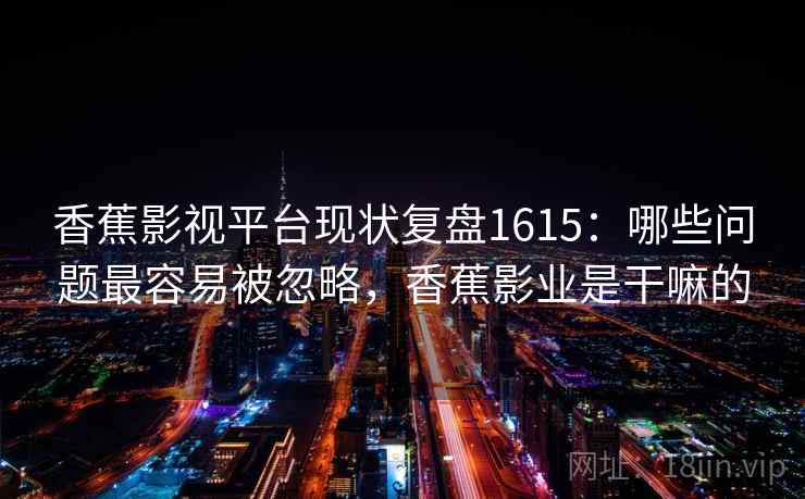 香蕉影视平台现状复盘1615:哪些问题最容易被忽略,香蕉影业是干嘛的 第2张 香蕉影视平台现状复盘1615:哪些问题最容易被忽略,香蕉影业是干嘛的 第2张