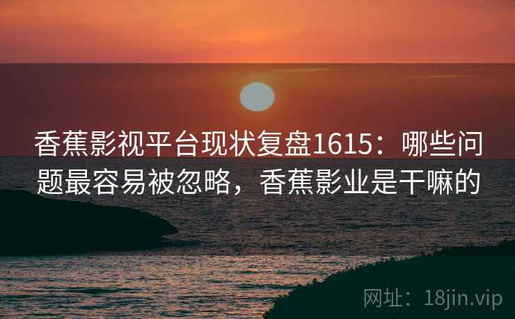 香蕉影视平台现状复盘1615:哪些问题最容易被忽略,香蕉影业是干嘛的 第1张 香蕉影视平台现状复盘1615:哪些问题最容易被忽略,香蕉影业是干嘛的 第1张
