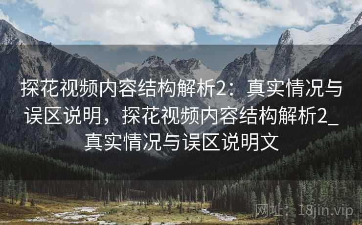 探花视频内容结构解析2:真实情况与误区说明,探花视频内容结构解析2_真实情况与误区说明文 第1张 探花视频内容结构解析2:真实情况与误区说明,探花视频内容结构解析2_真实情况与误区说明文 第1张