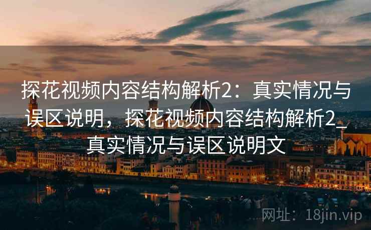 探花视频内容结构解析2:真实情况与误区说明,探花视频内容结构解析2_真实情况与误区说明文 第2张 探花视频内容结构解析2:真实情况与误区说明,探花视频内容结构解析2_真实情况与误区说明文 第2张