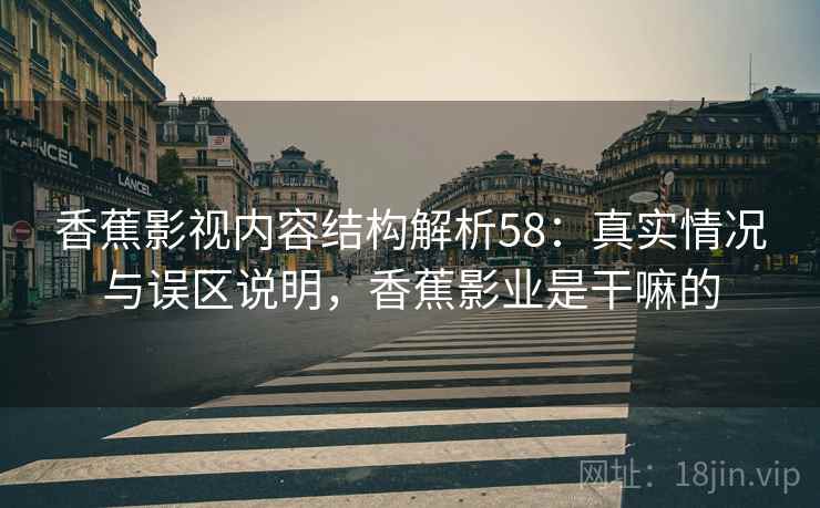 香蕉影视内容结构解析58:真实情况与误区说明,香蕉影业是干嘛的 第1张 香蕉影视内容结构解析58:真实情况与误区说明,香蕉影业是干嘛的 第1张