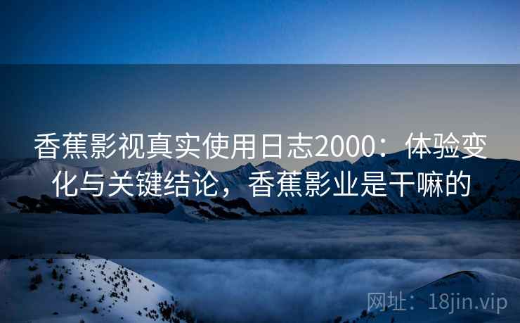香蕉影视真实使用日志2000:体验变化与关键结论,香蕉影业是干嘛的 第1张 香蕉影视真实使用日志2000:体验变化与关键结论,香蕉影业是干嘛的 第1张