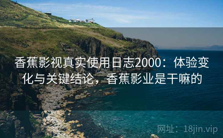 香蕉影视真实使用日志2000:体验变化与关键结论,香蕉影业是干嘛的 第2张 香蕉影视真实使用日志2000:体验变化与关键结论,香蕉影业是干嘛的 第2张