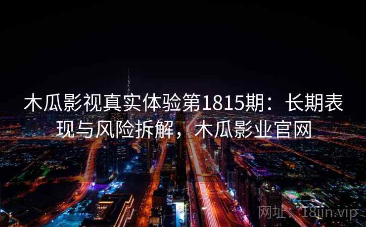 木瓜影视真实体验第1815期：长期表现与风险拆解，木瓜影业官网  第2张