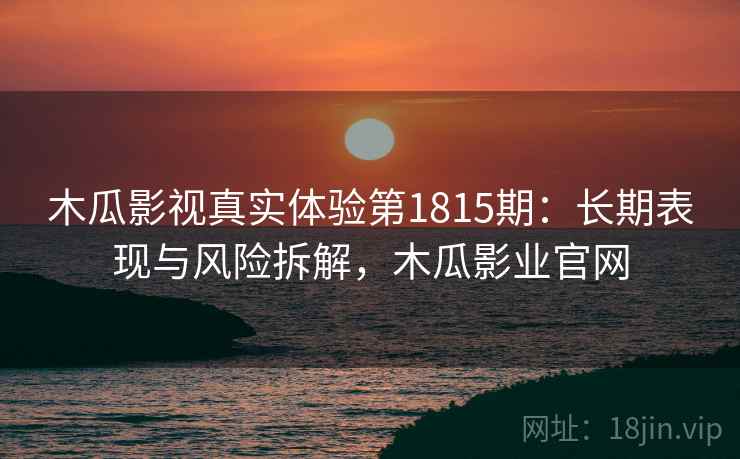木瓜影视真实体验第1815期：长期表现与风险拆解，木瓜影业官网  第1张