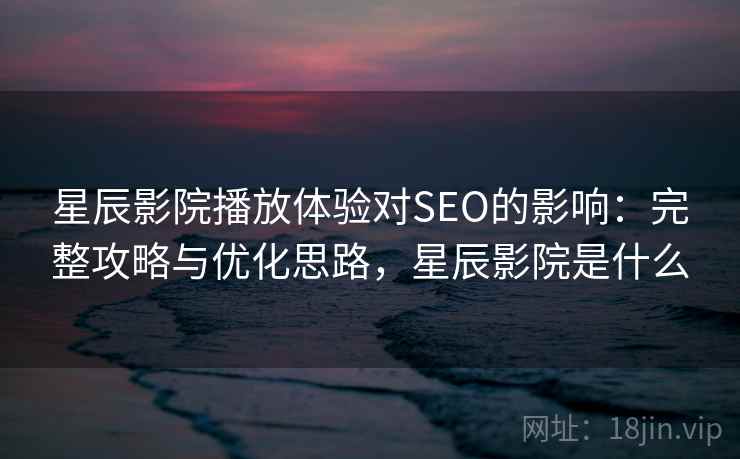 星辰影院播放体验对SEO的影响:完整攻略与优化思路,星辰影院是什么 第2张 星辰影院播放体验对SEO的影响:完整攻略与优化思路,星辰影院是什么 第2张