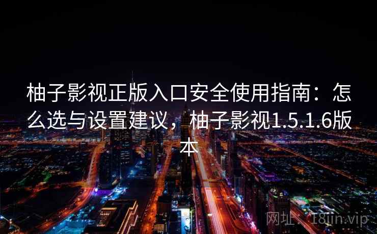 柚子影视正版入口安全使用指南:怎么选与设置建议,柚子影视1.5.1.6版本 第1张 柚子影视正版入口安全使用指南:怎么选与设置建议,柚子影视1.5.1.6版本 第1张