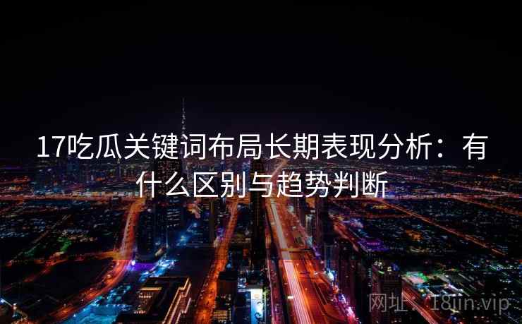 17吃瓜关键词布局长期表现分析:有什么区别与趋势判断 第1张 17吃瓜关键词布局长期表现分析:有什么区别与趋势判断 第1张