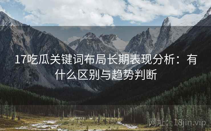 17吃瓜关键词布局长期表现分析:有什么区别与趋势判断 第2张 17吃瓜关键词布局长期表现分析:有什么区别与趋势判断 第2张