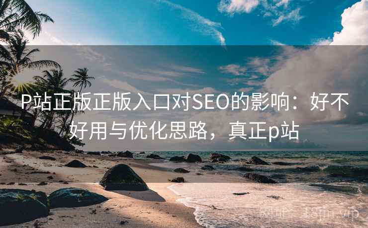 P站正版正版入口对SEO的影响:好不好用与优化思路,真正p站 第1张 P站正版正版入口对SEO的影响:好不好用与优化思路,真正p站 第1张