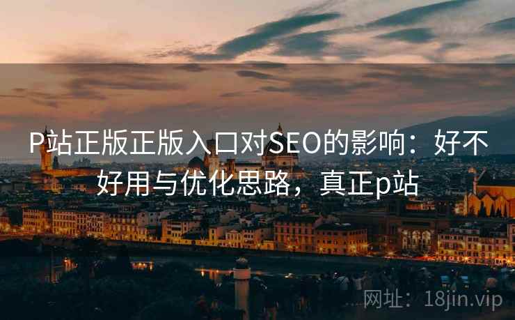P站正版正版入口对SEO的影响:好不好用与优化思路,真正p站 第2张 P站正版正版入口对SEO的影响:好不好用与优化思路,真正p站 第2张