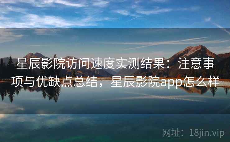 星辰影院访问速度实测结果：注意事项与优缺点总结，星辰影院app怎么样  第1张