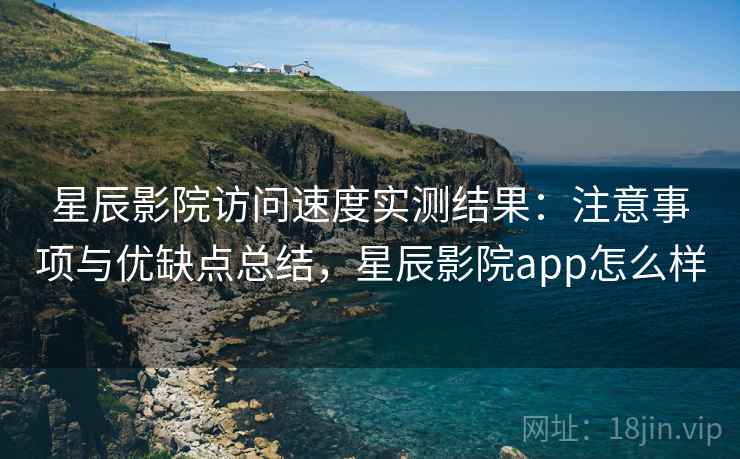 星辰影院访问速度实测结果：注意事项与优缺点总结，星辰影院app怎么样  第2张
